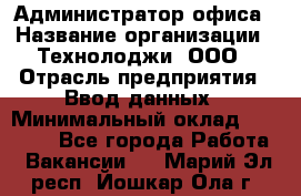 Администратор офиса › Название организации ­ Технолоджи, ООО › Отрасль предприятия ­ Ввод данных › Минимальный оклад ­ 19 000 - Все города Работа » Вакансии   . Марий Эл респ.,Йошкар-Ола г.